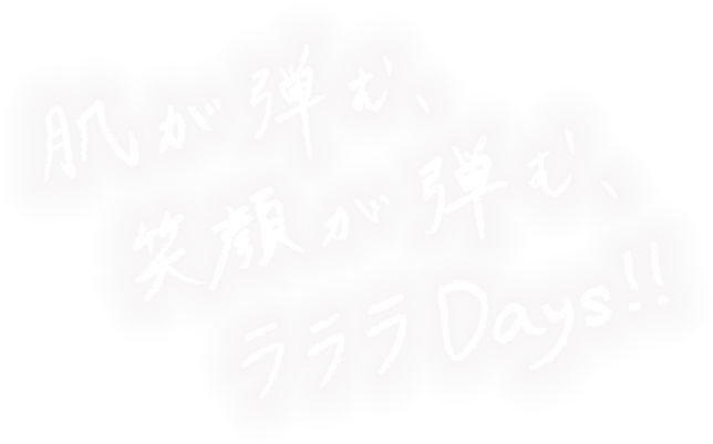 肌が弾む、笑顔が弾む、ラララDays!！